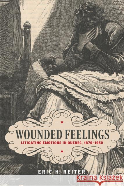 Wounded Feelings: Litigating Emotions in Quebec, 1870-1950 Eric H. Reiter 9781487506551 University of Toronto Press