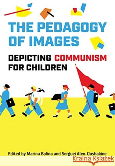 The Pedagogy of Images: Depicting Communism for Children Serguei A. Oushakine Marina Balina 9781487506681