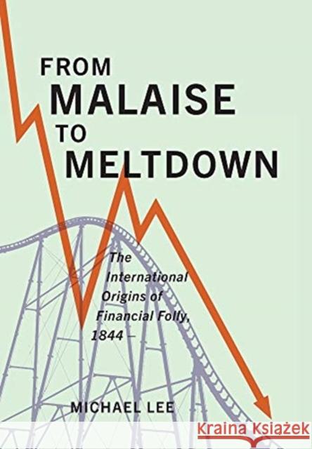 From Malaise to Meltdown: The International Origins of Financial Folly, 1844- Michael Lee 9781487506896 University of Toronto Press