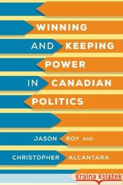 Winning and Keeping Power in Canadian Politics Jason Roy Christopher Alcantara 9781487507312 University of Toronto Press