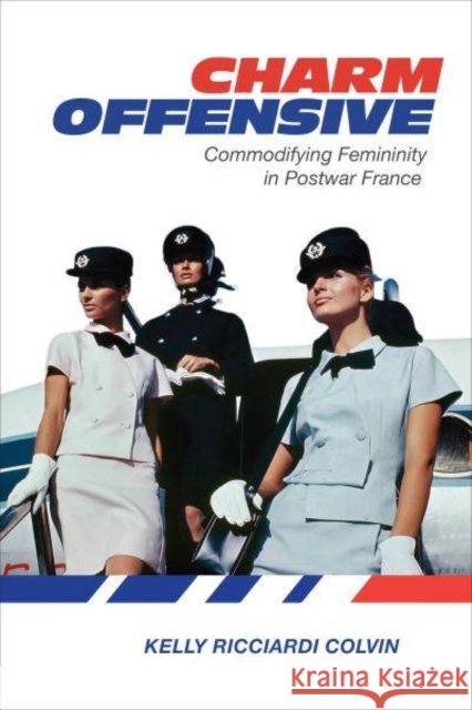 Charm Offensive: Commodifying Femininity in Postwar France Colvin, Kelly Ricciardi 9781487508364
