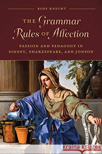 The Grammar Rules of Affection: Passion and Pedagogy in Sidney, Shakespeare, and Jonson Ross Knecht 9781487508470 University of Toronto Press