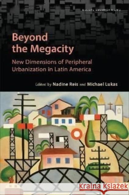 Beyond the Megacity: New Dimensions of Peripheral Urbanization in Latin America Nadine Reis Michael Lukas 9781487509101
