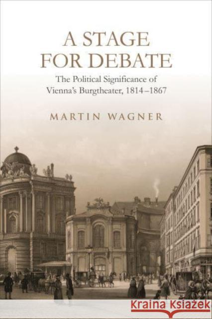 A Stage for Debate: The Political Significance of Vienna's Burgtheater, 1814-1867 Wagner, Martin 9781487509552