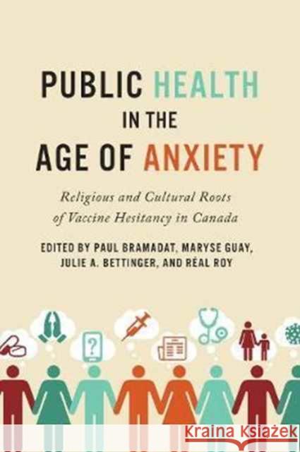 Public Health in the Age of Anxiety: Religious and Cultural Roots of Vaccine Hesitancy in Canada Paul Bramadat Maryse Guay Julie Bettinger 9781487520120