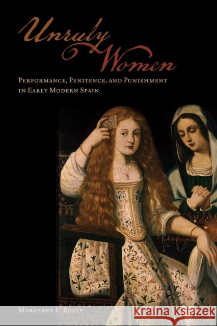 Unruly Women: Performance, Penitence, and Punishment in Early Modern Spain Margaret Boyle 9781487520267