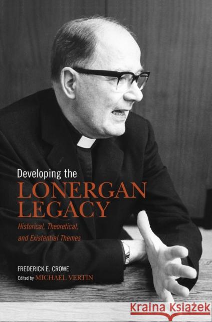 Developing the Lonergan Legacy: Historical, Theoretical, and Existential Issues Frederick E. Crowe, S.J. Michael Vertin  9781487520533