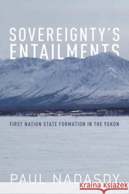 Sovereignty's Entailments: First Nation State Formation in the Yukon Paul Nadasdy 9781487522070 University of Toronto Press