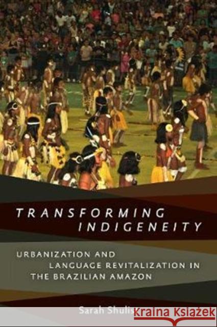 Transforming Indigeneity: Urbanization and Language Revitalization in the Brazilian Amazon Sarah Shulist 9781487522193 University of Toronto Press
