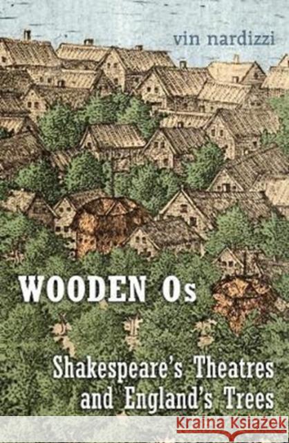Wooden Os: Shakespeare's Theatres and England's Trees Nardizzi, Vin 9781487522612