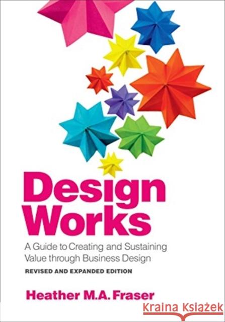 Design Works: A Guide to Creating and Sustaining Value Through Business Design, Revised and Expanded Edition Heather M. a. Fraser 9781487522902 Rotman-Utp Publishing