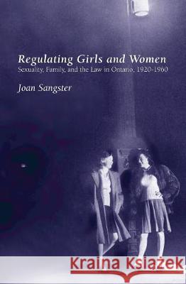 Regulating Girls and Women: Sexuality, Family, and the Law in Ontario, 1920-1960 Joan Sangster 9781487523077