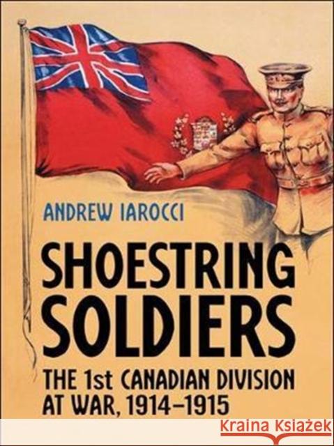 Shoestring Soldiers: The 1st Canadian Division at War, 1914-1915 Andrew Iarocci 9781487523121