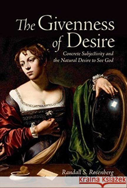The Givenness of Desire: Concrete Subjectivity and the Natural Desire to See God Randall S. Rosenberg 9781487523671