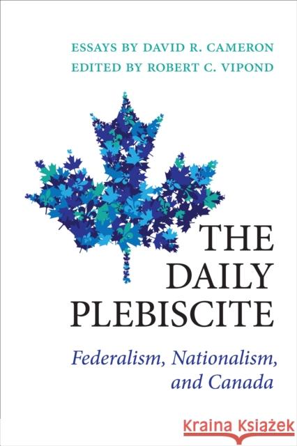 The Daily Plebiscite: Federalism, Nationalism, and Canada David Cameron Robert Vipond 9781487524210