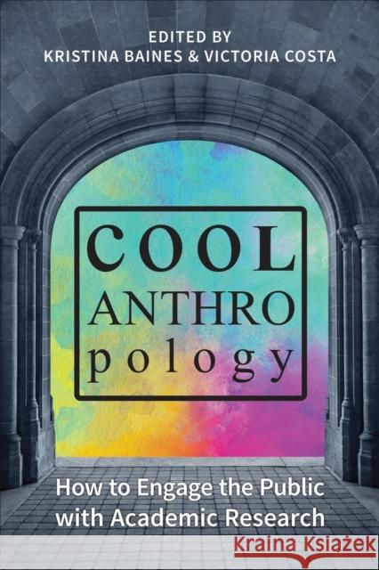 Cool Anthropology: How to Engage the Public with Academic Research Kristina Baines Victoria Costa 9781487524418