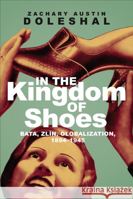 In the Kingdom of Shoes: Bata, Zlín, Globalization, 1894-1945 Doleshal, Zachary Austin 9781487524449 University of Toronto Press