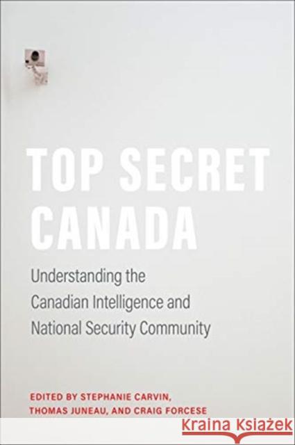 Top Secret Canada: Understanding the Canadian Intelligence and National Security Community Stephanie Carvin Thomas Juneau Craig Forcese 9781487525279