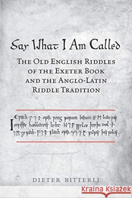 Say What I Am Called: The Old English Riddles of the Exeter Book & the Anglo-Latin Riddle Tradition Dieter Bitterli 9781487525484