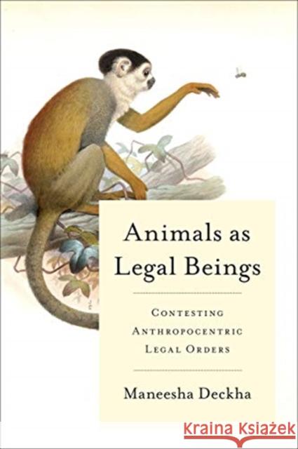 Animals as Legal Beings: Contesting Anthropocentric Legal Orders Deckha, Maneesha 9781487525873