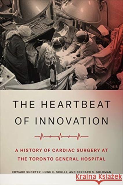 The Heartbeat of Innovation: A History of Cardiac Surgery at the Toronto General Hospital Edward Shorter Hugh E. Scully Bernard S. Goldman 9781487526818 University of Toronto Press