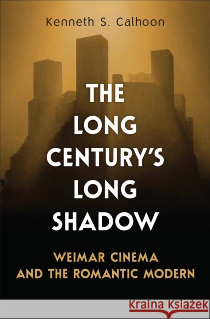 The Long Century's Long Shadow: Weimar Cinema and the Romantic Modern Kenneth S. Calhoon 9781487526955