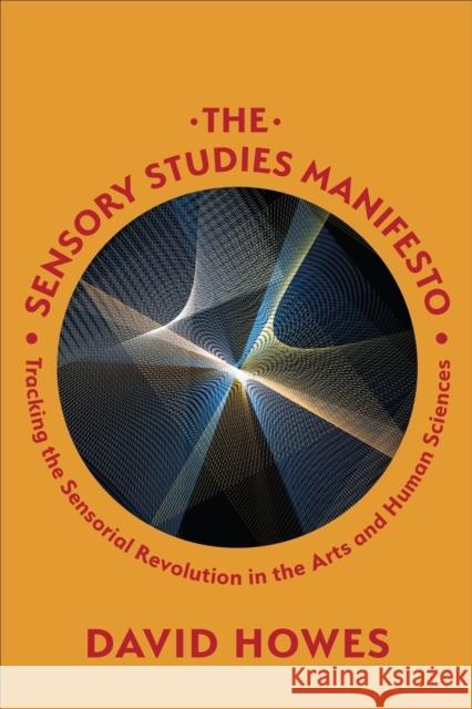 The Sensory Studies Manifesto: Tracking the Sensorial Revolution in the Arts and Human Sciences David Howes 9781487528614 University of Toronto Press