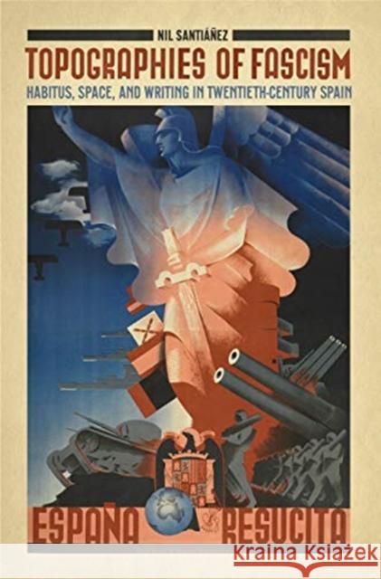 Topographies of Fascism: Habitus, Space, and Writing in Twentieth-Century Spain Nil Santianez 9781487528980 University of Toronto Press