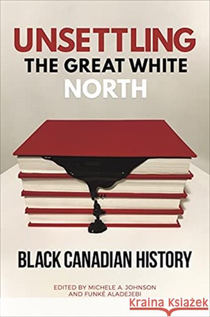 Unsettling the Great White North: Black Canadian History Michele A. Johnson Funk? Aladejebi 9781487529178 University of Toronto Press