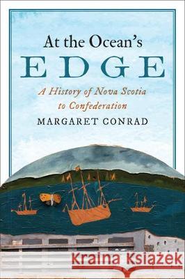 At the Ocean's Edge: A History of Nova Scotia to Confederation Margaret Conrad 9781487535483