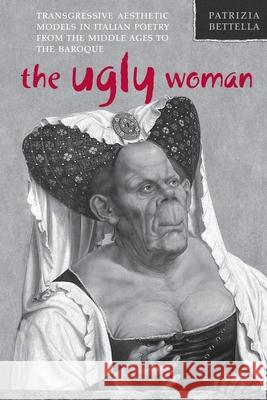 Ugly Woman: Transgressive Aesthetic Models in Italian Poetry from the Middle Ages to the Baroque Patrizia Bettella 9781487541941 University of Toronto Press