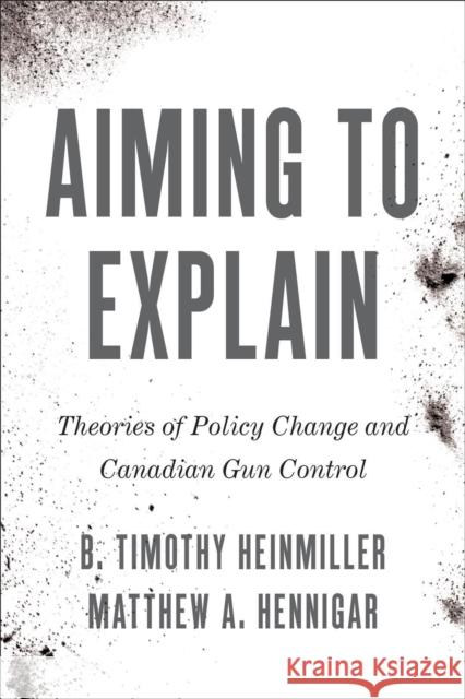 Aiming to Explain: Theories of Policy Change and Canadian Gun Control B. Timothy Heinmiller Matthew A. Hennigar 9781487542320 University of Toronto Press