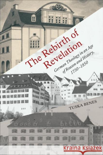 The Rebirth of Revelation: German Theology in an Age of Reason and History, 1750-1850 Tuska Benes 9781487543075 University of Toronto Press