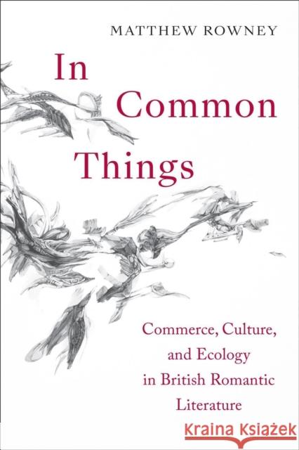 In Common Things: Commerce, Culture, and Ecology in British Romantic Literature Matthew Rowney 9781487543488 University of Toronto Press