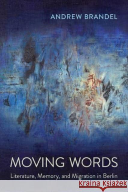 Moving Words: Literature, Memory, and Migration in Berlin Andrew Brandel 9781487543686