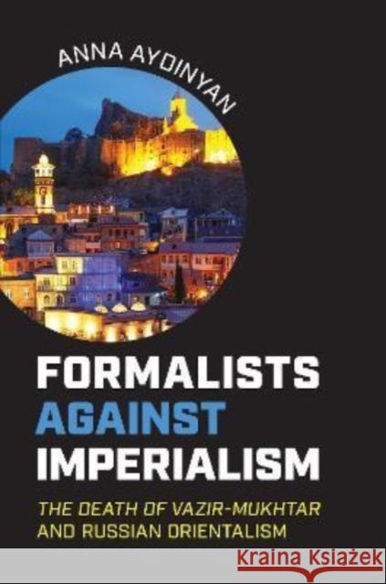 Formalists Against Imperialism: The Death of Vazir-Mukhtar and Russian Orientalism Aydinyan, Anna 9781487543853 University of Toronto Press