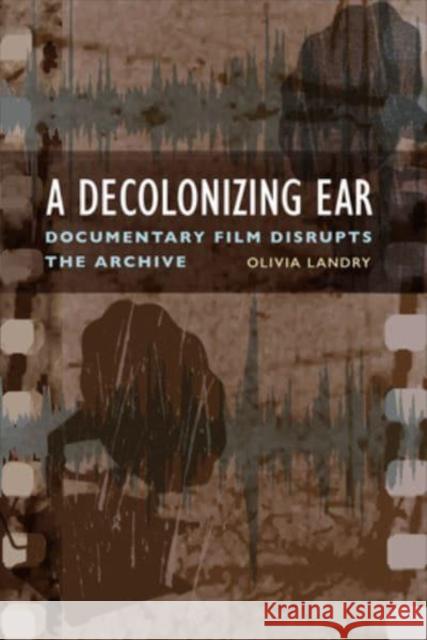 Decolonizing Ear: Documentary Film Disrupts the Archive Landry, Olivia 9781487544850 University of Toronto Press