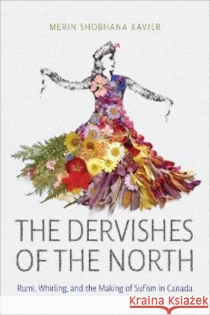 The Dervishes of the North: Rumi, Whirling, and the Making of Sufism in Canada Merin Shobhana Xavier 9781487545451