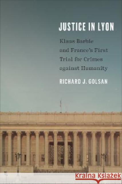 Justice in Lyon: Klaus Barbie and France's First Trial for Crimes against Humanity Richard J. Golsan 9781487545598