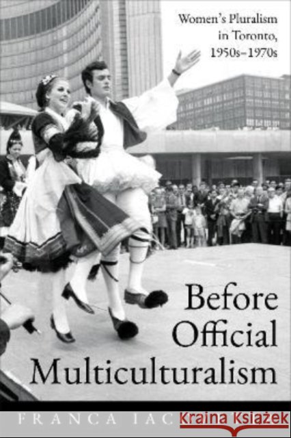 Before Official Multiculturalism: Women's Pluralism in Toronto, 1950s-1970s Iacovetta, Franca 9781487545635 University of Toronto Press