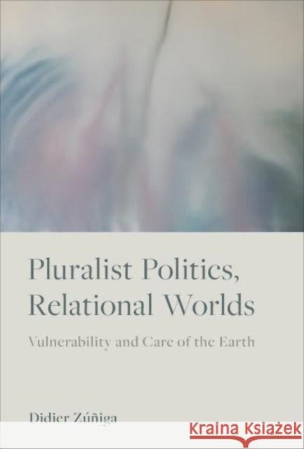 Pluralist Politics, Relational Worlds: Vulnerability and Care of the Earth Zúñiga, Didier 9781487547387