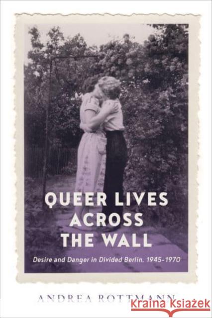 Queer Lives Across the Wall: Desire and Danger in Divided Berlin, 1945-1970 Rottmann, Andrea 9781487547806 University of Toronto Press