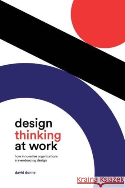 Design Thinking at Work: How Innovative Organizations Are Embracing Design Dunne, David 9781487548780