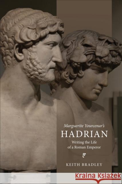 Marguerite Yourcenar's Hadrian: Writing the Life of a Roman Emperor Keith Bradley 9781487548810 University of Toronto Press