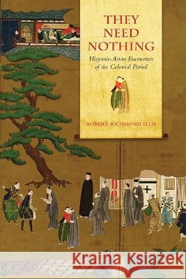 They Need Nothing: Hispanic-Asian Encounters of the Colonial Period Robert Richmond Ellis   9781487548964 University of Toronto Press