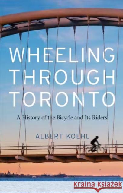 Wheeling through Toronto: A History of the Bicycle and Its Riders Albert Koehl 9781487549572 University of Toronto Press