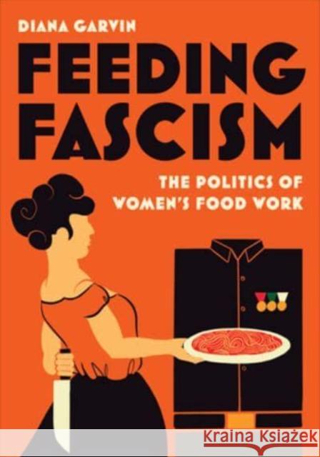 Feeding Fascism: The Politics of Women's Food Work Diana Garvin 9781487551575 University of Toronto Press