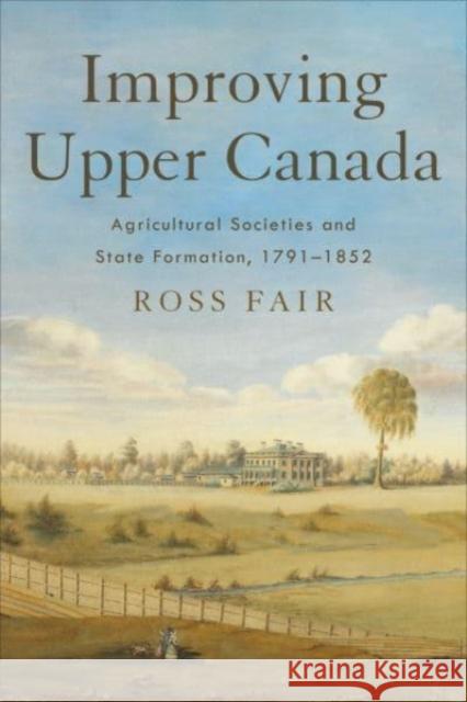 Improving Upper Canada: Agricultural Societies and State Formation, 1791-1852 Ross Fair 9781487553531 University of Toronto Press