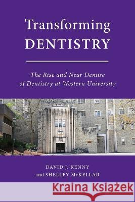 Transforming Dentistry: The Rise and Near Demise of Dentistry at Western University David J. Kenny Shelley McKellar 9781487553845