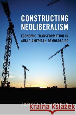 Constructing Neoliberalism: Economic Transformation in Anglo-American Democracies Jonathan Swarts   9781487555559 University of Toronto Press